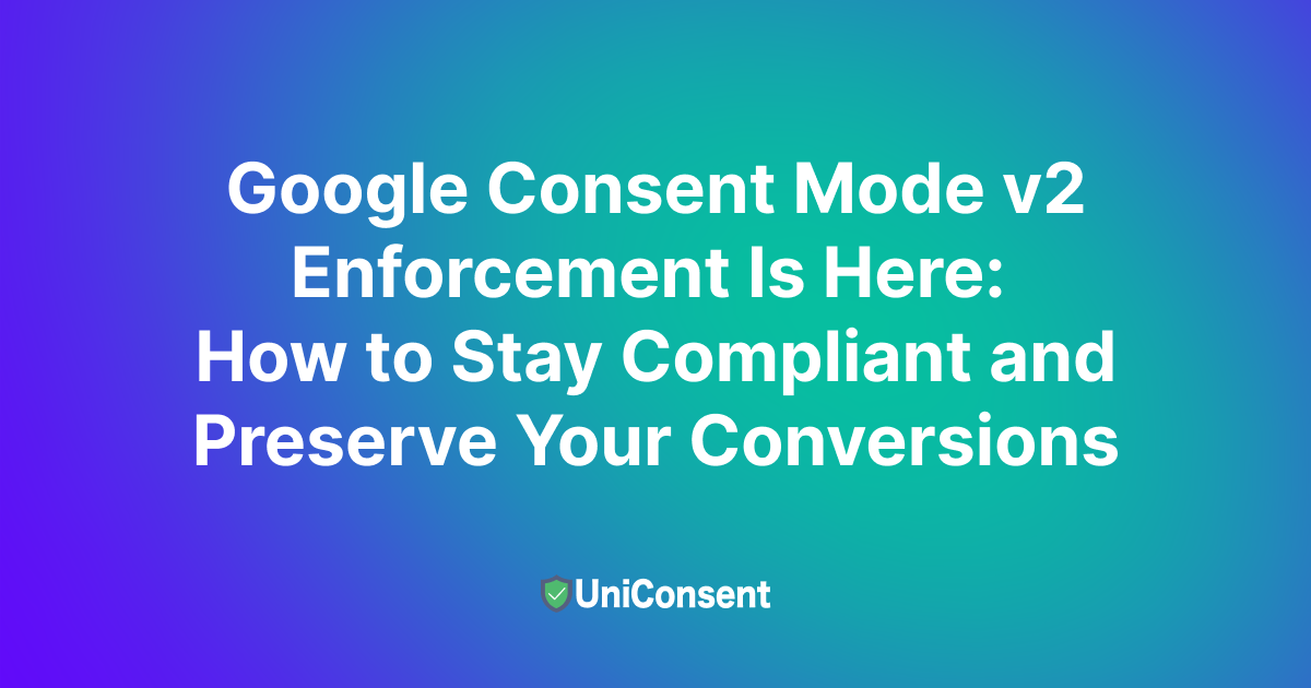 Google Consent Mode v2 Enforcement Is Here and How to Stay Compliant and Preserve Your Conversions